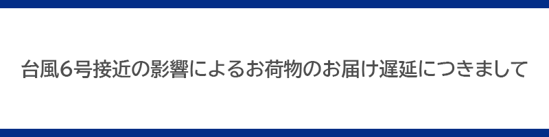 台風6号接近の影響によるお荷物のお届け遅延につきまして